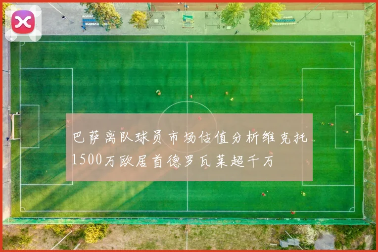 巴萨离队球员市场估值分析维克托1500万欧居首德罗瓦莱超千万