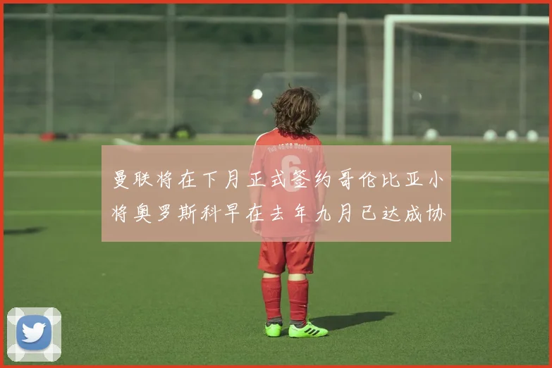 曼联将在下月正式签约哥伦比亚小将奥罗斯科早在去年九月已达成协议