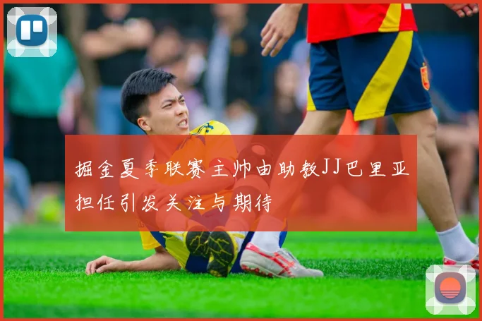 掘金夏季联赛主帅由助教JJ巴里亚担任引发关注与期待