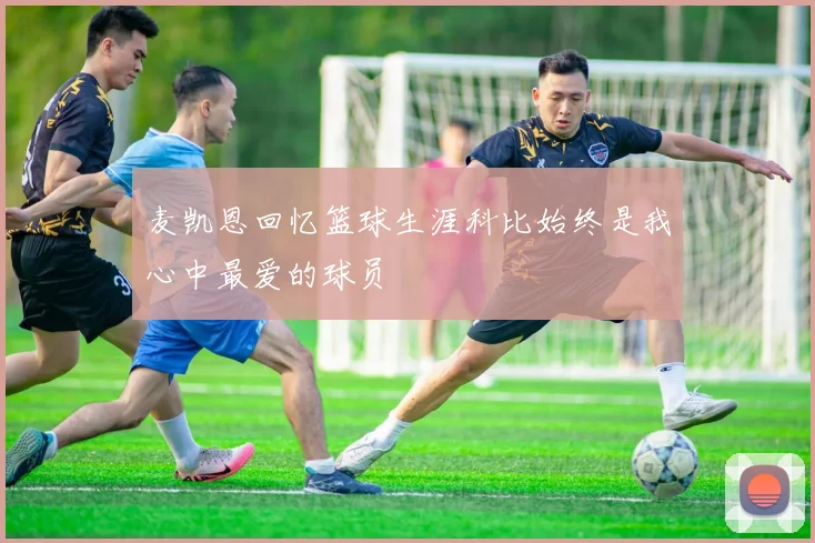 麦凯恩回忆篮球生涯科比始终是我心中最爱的球员