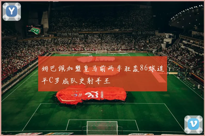 姆巴佩加盟皇马前两季狂轰86球追平C罗成队史射手王