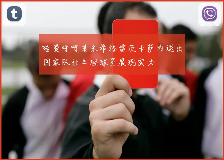 哈曼呼吁基米希格雷茨卡萨内退出国家队让年轻球员展现实力