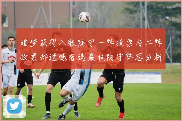 追梦获得八张防守一阵投票与二阵投票却遗憾落选最佳防守阵容分析