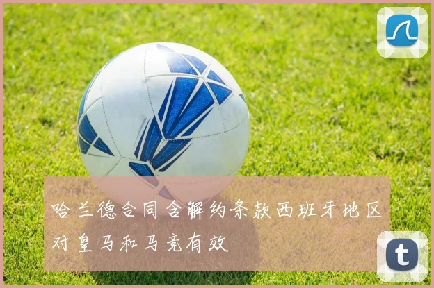哈兰德合同含解约条款西班牙地区对皇马和马竞有效