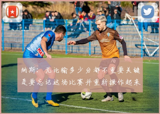 纳斯：无论输多少分都不重要关键是要忘记这场比赛并重新振作起来