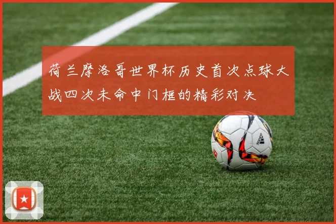 荷兰摩洛哥世界杯历史首次点球大战四次未命中门框的精彩对决