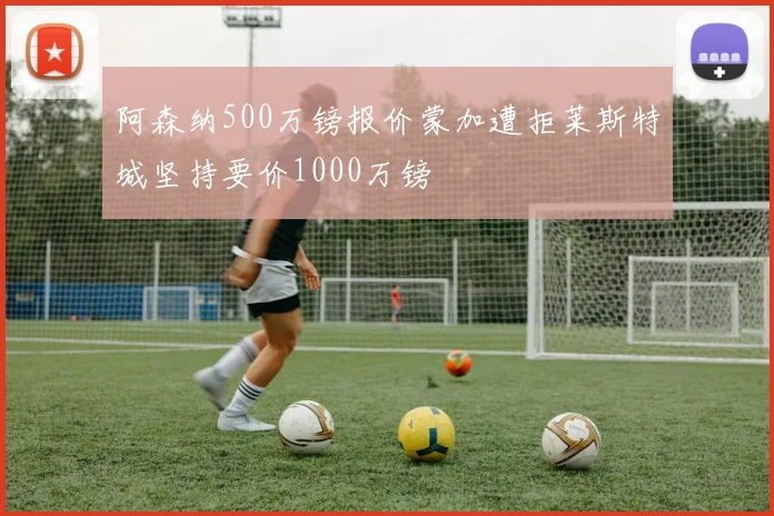 阿森纳500万镑报价蒙加遭拒莱斯特城坚持要价1000万镑
