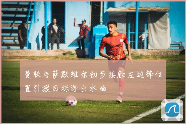 曼联与萨默维尔初步接触左边锋位置引援目标浮出水面