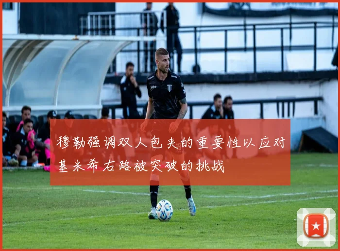 穆勒强调双人包夹的重要性以应对基米希右路被突破的挑战